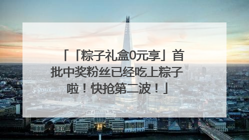 「粽子礼盒0元享」首批中奖粉丝已经吃上粽子啦！快抢第二波！