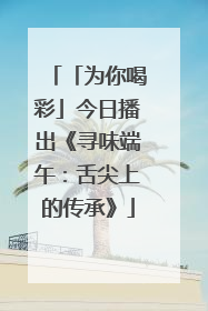 「为你喝彩」今日播出《寻味端午：舌尖上的传承》
