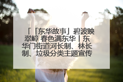 「东华故事」碧波映翠嶂 春色满东华丨东华门街道河长制、林长制、垃圾分类主题宣传如火如荼中