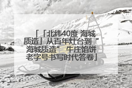 「北纬40度 海城质造」从百年灶台到“海城质造” 牛庄馅饼老字号书写时代答卷