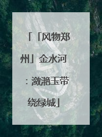 「风物郑州」金水河：潋滟玉带绕绿城