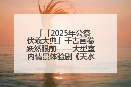 「2025年公祭伏羲大典」千古画卷跃然眼前——大型室内情景体验剧《天水千古秀》演出侧记