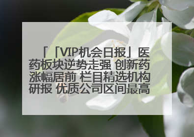 「VIP机会日报」医药板块逆势走强 创新药涨幅居前 栏目精选机构研报 优质公司区间最高涨34.9%