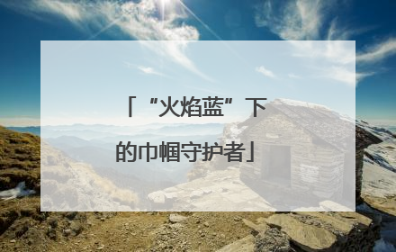 “火焰蓝”下的巾帼守护者