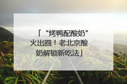 “烤鸭配酸奶”火出圈！老北京酸奶解锁新吃法