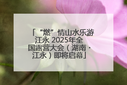 “燃”情山水乐游江永 2025年全国露营大会（湖南・江永）即将启幕