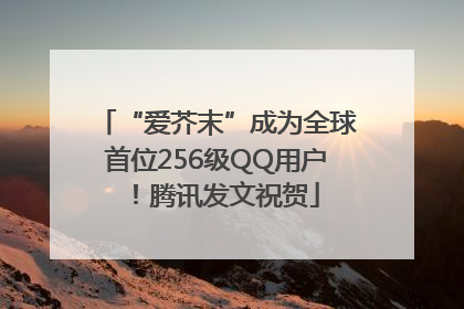 “爱芥末”成为全球首位256级QQ用户！腾讯发文祝贺