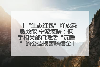 “生态红包”释放乘数效能 宁波海曙：携手相关部门激活“沉睡”的公益损害赔偿金