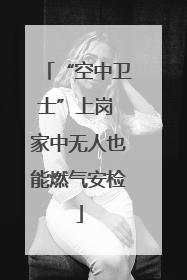 “空中卫士”上岗 家中无人也能燃气安检