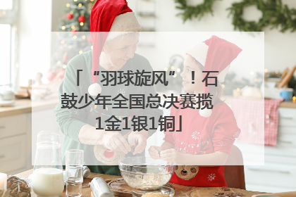 “羽球旋风”！石鼓少年全国总决赛揽1金1银1铜