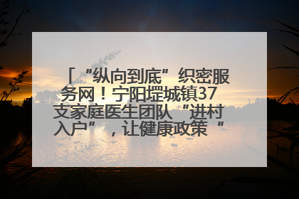 “纵向到底”织密服务网！宁阳堽城镇37支家庭医生团队“进村入户”，让健康政策“落地生根”