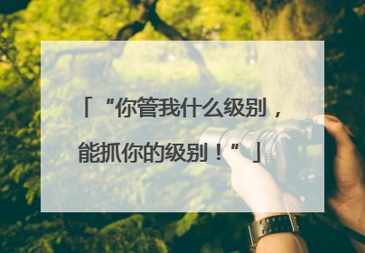 “你管我什么级别，能抓你的级别！”
