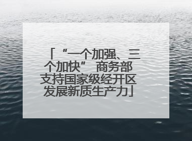 “一个加强、三个加快” 商务部支持国家级经开区发展新质生产力
