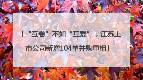 “互卷”不如“互爱”，江苏上市公司新增104单并购重组