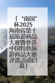 “南国”杯2025海南省第十届旅游商品大赛暨参选中国特色旅游商品大赛评选活动启幕