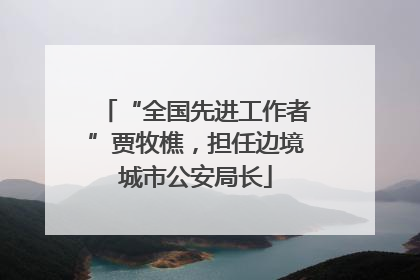 “全国先进工作者”贾牧樵，担任边境城市公安局长