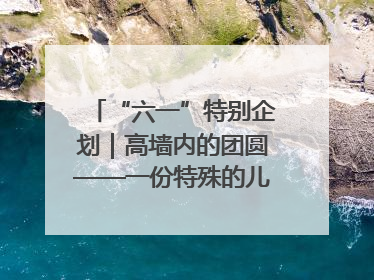 “六一”特别企划｜高墙内的团圆——一份特殊的儿童节礼物