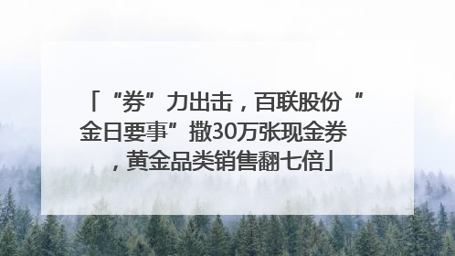 “券”力出击，百联股份“金日要事”撒30万张现金券，黄金品类销售翻七倍