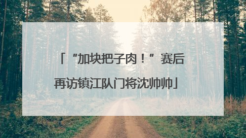 “加块把子肉！”赛后再访镇江队门将沈帅帅