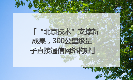 “北京技术”支撑新成果，300公里级量子直接通信网络构建