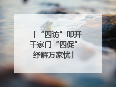 “四访”叩开千家门“四促”纾解万家忧
