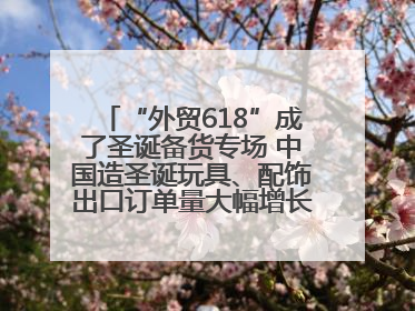 “外贸618”成了圣诞备货专场 中国造圣诞玩具、配饰出口订单量大幅增长丨变革618