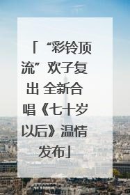 “彩铃顶流”欢子复出 全新合唱《七十岁以后》温情发布