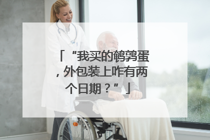 “我买的鹌鹑蛋，外包装上咋有两个日期？”