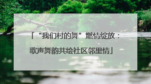 “我们村的舞”燃情绽放：歌声舞韵共绘社区邻里情