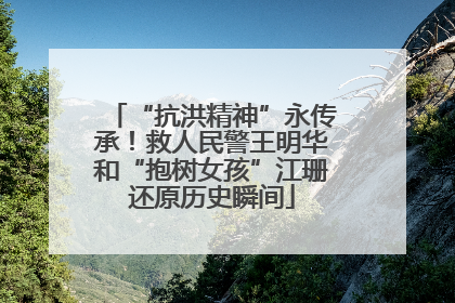 “抗洪精神”永传承！救人民警王明华和“抱树女孩”江珊还原历史瞬间