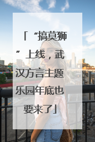 “搞莫狮”上线，武汉方言主题乐园年底也要来了