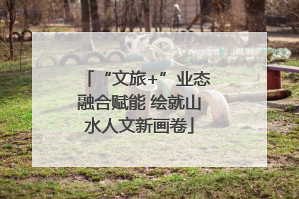 “文旅+”业态融合赋能 绘就山水人文新画卷