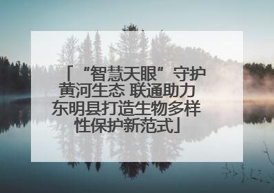 “智慧天眼”守护黄河生态 联通助力东明县打造生物多样性保护新范式