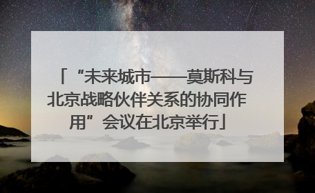 “未来城市——莫斯科与北京战略伙伴关系的协同作用”会议在北京举行