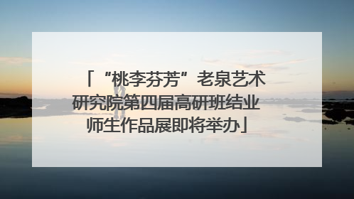 “桃李芬芳”老泉艺术研究院第四届高研班结业师生作品展即将举办