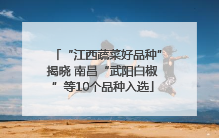 “江西蔬菜好品种”揭晓 南昌“武阳白椒”等10个品种入选