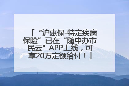 “沪惠保-特定疾病保险”已在“随申办市民云”APP上线，可享20万定额给付！