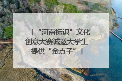 “河南标识”文化创意大赛诚邀大学生提供“金点子”