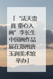 “法天贵真 童心入画”李长生中国画作品展在郑州唐玉润美术馆举办