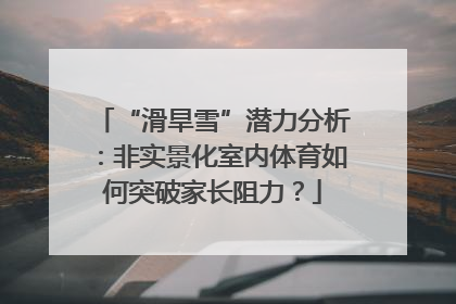 “滑旱雪”潜力分析：非实景化室内体育如何突破家长阻力？