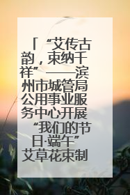 “艾传古韵，束纳千祥”——滨州市城管局公用事业服务中心开展“我们的节日·端午”艾草花束制作主题活动