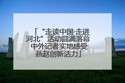 “走读中国·走进河北”活动圆满落幕 中外记者实地感受燕赵创新活力