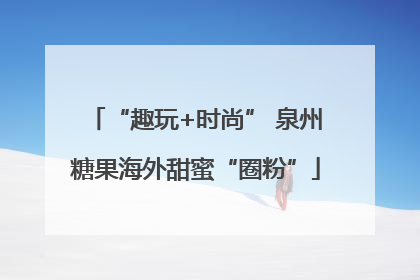 “趣玩+时尚” 泉州糖果海外甜蜜“圈粉”
