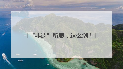 “非遗”所思，这么潮！