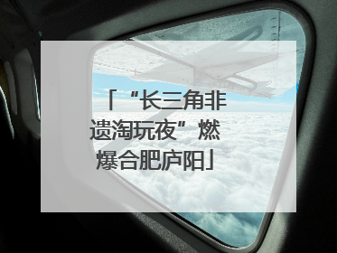 “长三角非遗淘玩夜”燃爆合肥庐阳