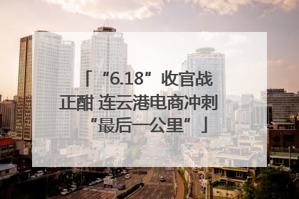 “6.18”收官战正酣 连云港电商冲刺“最后一公里”