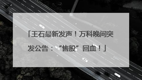 王石最新发声！万科晚间突发公告：“售股”回血！