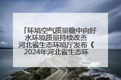 环境空气质量稳中向好 水环境质量持续改善 河北省生态环境厅发布《2024年河北省生态环境状况公报》