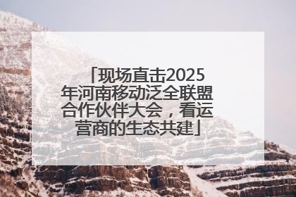现场直击2025年河南移动泛全联盟合作伙伴大会，看运营商的生态共建