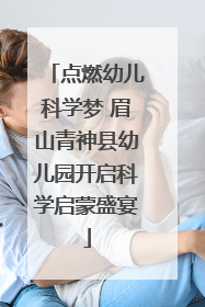 点燃幼儿科学梦 眉山青神县幼儿园开启科学启蒙盛宴